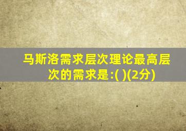 马斯洛需求层次理论最高层次的需求是:( )(2分)